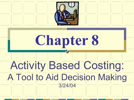 Activity Based Costing: A Tool to Aid Decision Making 3/24/04