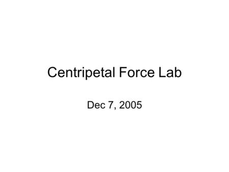 Centripetal Force Lab Dec 7, 2005. The purpose of this lab is to attempt to measure the centripetal force acting on a small object that is moving in uniform.