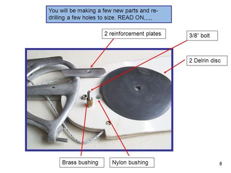 You will be making a few new parts and re- drilling a few holes to size. READ ON,,,,, 3/8” bolt Brass bushingNylon bushing 2 reinforcement plates 2 Delrin.