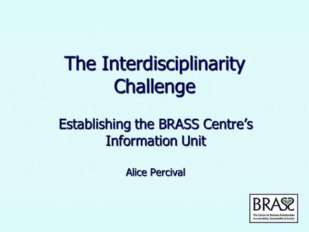 The Interdisciplinarity Challenge Establishing the BRASS Centre’s Information Unit Alice Percival.