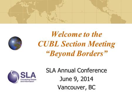 Welcome to the CUBL Section Meeting “Beyond Borders” SLA Annual Conference June 9, 2014 Vancouver, BC.