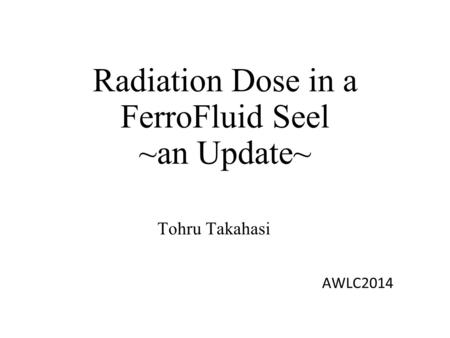 Radiation Dose in a FerroFluid Seel ~an Update~ Tohru Takahasi AWLC2014.