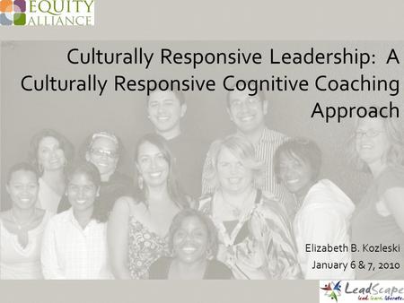 Culturally Responsive Leadership: A Culturally Responsive Cognitive Coaching Approach Elizabeth B. Kozleski January 6 & 7, 2010.