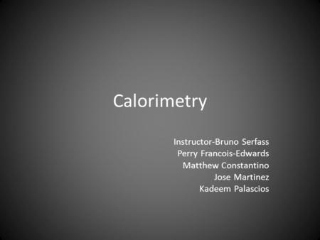 Calorimetry Instructor-Bruno Serfass Perry Francois-Edwards Matthew Constantino Jose Martinez Kadeem Palascios.