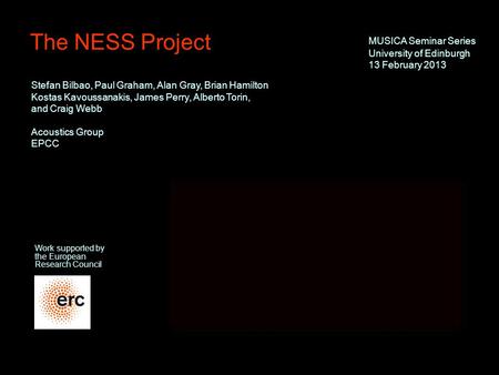 1 The NESS Project Work supported by the European Research Council MUSICA Seminar Series University of Edinburgh 13 February 2013 Stefan Bilbao, Paul.