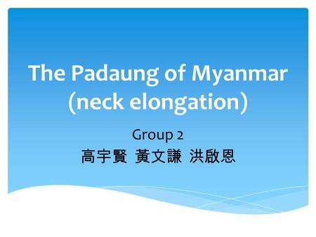 The Padaung of Myanmar (neck elongation) Group 2 高宇賢 黃文謙 洪啟恩.