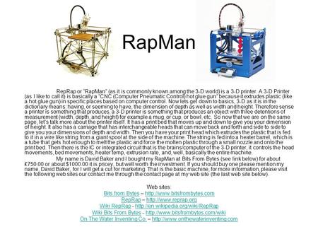 RapMan RepRap or “RapMan” (as it is commonly known among the 3-D world) is a 3-D printer. A 3-D Printer (as I like to call it) is basically a “CNC (Computer.