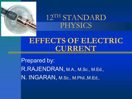 12 TH STANDARD PHYSICS EFFECTS OF ELECTRIC CURRENT Prepared by: R.RAJENDRAN, M.A., M.Sc., M.Ed., N. INGARAN, M.Sc., M.Phil.,M.Ed.,