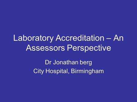 Laboratory Accreditation – An Assessors Perspective Dr Jonathan berg City Hospital, Birmingham.