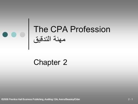 ©2008 Prentice Hall Business Publishing, Auditing 12/e, Arens/Beasley/Elder 2 - 1 The CPA Profession مهنة التدقيق Chapter 2.