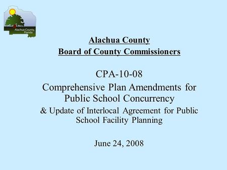 Alachua County Board of County Commissioners CPA-10-08 Comprehensive Plan Amendments for Public School Concurrency & Update of Interlocal Agreement for.