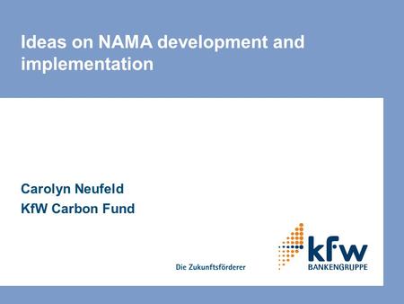 Ideas on NAMA development and implementation Carolyn Neufeld KfW Carbon Fund.