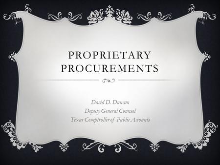 PROPRIETARY PROCUREMENTS David D. Duncan Deputy General Counsel Texas Comptroller of Public Accounts.