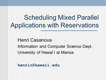 Scheduling Mixed Parallel Applications with Reservations Henri Casanova Information and Computer Science Dept. University of Hawai`i at Manoa