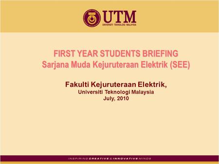 FIRST YEAR STUDENTS BRIEFING Sarjana Muda Kejuruteraan Elektrik (SEE) Fakulti Kejuruteraan Elektrik, Universiti Teknologi Malaysia July, 2010.