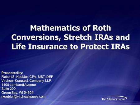 Mathematics of Roth Conversions, Stretch IRAs and Life Insurance to Protect IRAs Presented by: Robert S. Keebler, CPA, MST, DEP Virchow, Krause & Company,