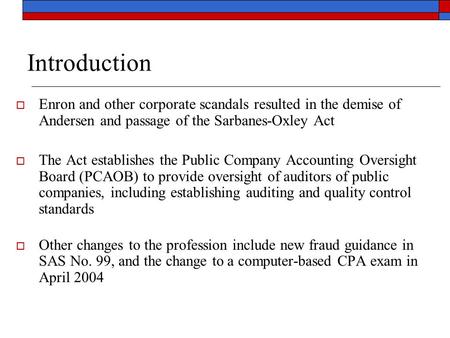 Introduction  Enron and other corporate scandals resulted in the demise of Andersen and passage of the Sarbanes-Oxley Act  The Act establishes the Public.