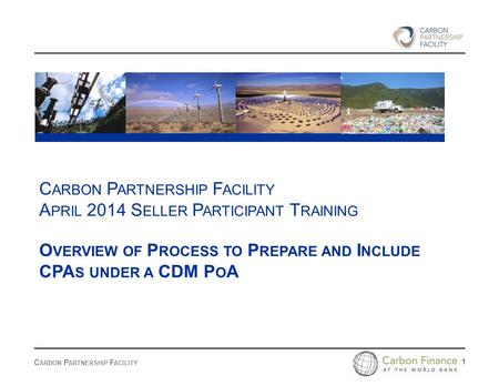 C ARBON P ARTNERSHIP F ACILITY 1 A PRIL 2014 S ELLER P ARTICIPANT T RAINING O VERVIEW OF P ROCESS TO P REPARE AND I NCLUDE CPA S UNDER A CDM P O A.