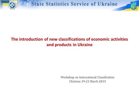 The introduction of new classifications of economic activities and products in Ukraine Workshop on International Classification Chisinau 19-21 March 2013.