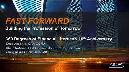 FAST FORWARD Building the Profession of Tomorrow 360 Degrees of Financial Literacy’s 10 th Anniversary Ernie Almonte, CPA, CGMA Chair, National CPA Financial.