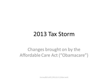 2013 Tax Storm Changes brought on by the Affordable Care Act (“Obamacare”) Farmer&FirstPC,CPA's12.3.13WarrenRI.