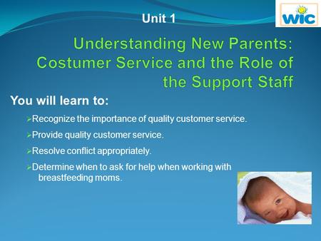 Unit 1 Understanding New Parents: Costumer Service and the Role of the Support Staff You will learn to: Recognize the importance of quality customer service.