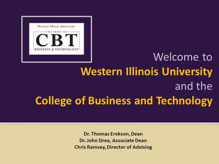 Welcome to Western Illinois University and the College of Business and Technology Dr. Thomas Erekson, Dean Dr. John Drea, Associate Dean Chris Ramsey,