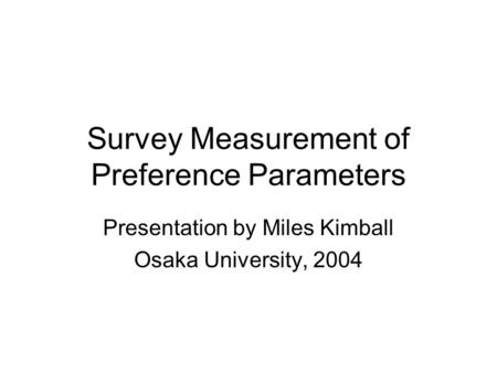 Survey Measurement of Preference Parameters Presentation by Miles Kimball Osaka University, 2004.