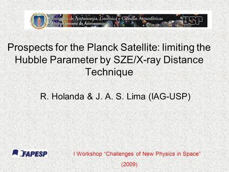 Prospects for the Planck Satellite: limiting the Hubble Parameter by SZE/X-ray Distance Technique R. Holanda & J. A. S. Lima (IAG-USP) I Workshop “Challenges.