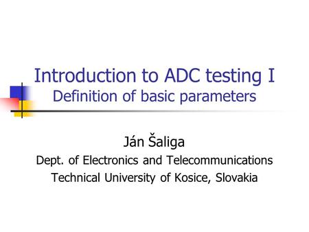 Introduction to ADC testing I Definition of basic parameters Ján Šaliga Dept. of Electronics and Telecommunications Technical University of Kosice, Slovakia.