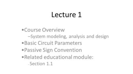 Lecture 1 Course Overview –System modeling, analysis and design Basic Circuit Parameters Passive Sign Convention Related educational module: – Section.