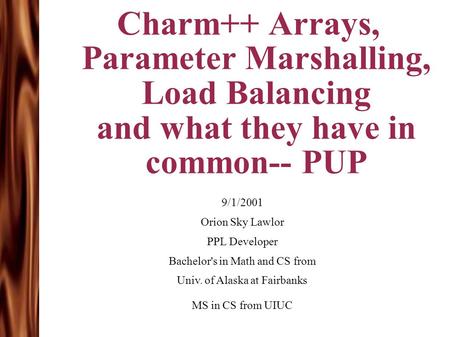 Charm++ Arrays, Parameter Marshalling, Load Balancing and what they have in common-- PUP 9/1/2001 Orion Sky Lawlor PPL Developer Bachelor's in Math and.