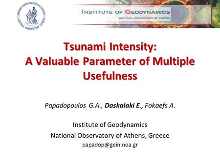 Tsunami Intensity: A Valuable Parameter of Multiple Usefulness Papadopoulos G.A., Daskalaki E., Fokaefs A. Institute of Geodynamics National Observatory.