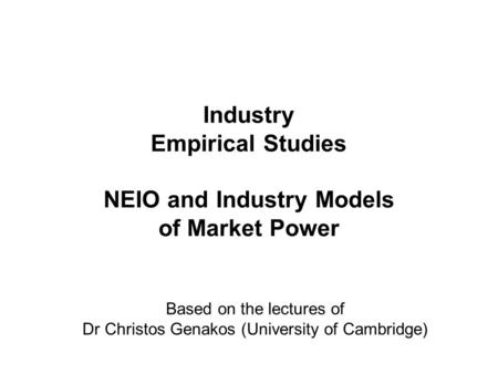 Industry Empirical Studies NEIO and Industry Models of Market Power Based on the lectures of Dr Christos Genakos (University of Cambridge)