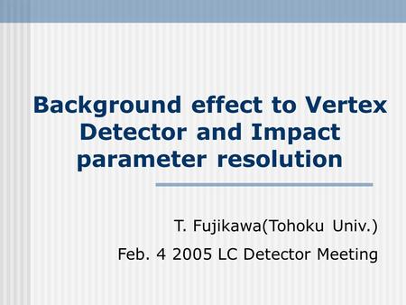 Background effect to Vertex Detector and Impact parameter resolution T. Fujikawa(Tohoku Univ.) Feb. 4 2005 LC Detector Meeting.