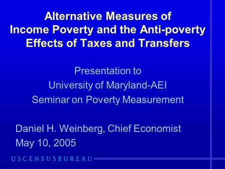 Alternative Measures of Income Poverty and the Anti-poverty Effects of Taxes and Transfers Presentation to University of Maryland-AEI Seminar on Poverty.