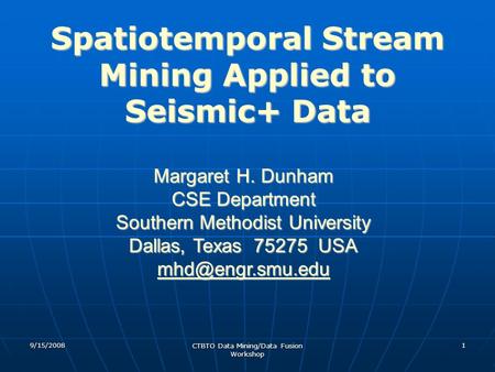 9/15/2008 CTBTO Data Mining/Data Fusion Workshop 1 Spatiotemporal Stream Mining Applied to Seismic+ Data Margaret H. Dunham CSE Department Southern Methodist.