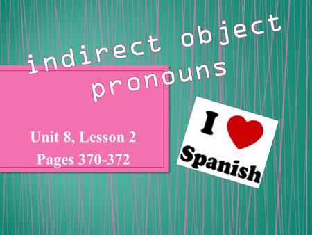 Unit 8, Lesson 2 Pages 370-372. An indirect object is the recipient of a verb in a sentence. For instance, if you said “My mother gave the cat to me”,