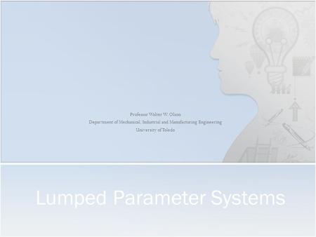 Professor Walter W. Olson Department of Mechanical, Industrial and Manufacturing Engineering University of Toledo Lumped Parameter Systems.