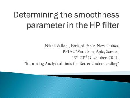 Nikhil Vellodi, Bank of Papua New Guinea PFTAC Workshop, Apia, Samoa, 15 th -23 rd November, 2011, “Improving Analytical Tools for Better Understanding”