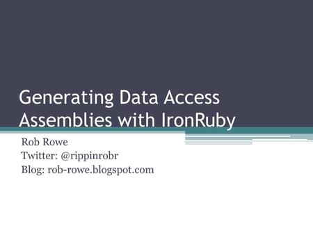 Generating Data Access Assemblies with IronRuby Rob Rowe Blog: rob-rowe.blogspot.com.