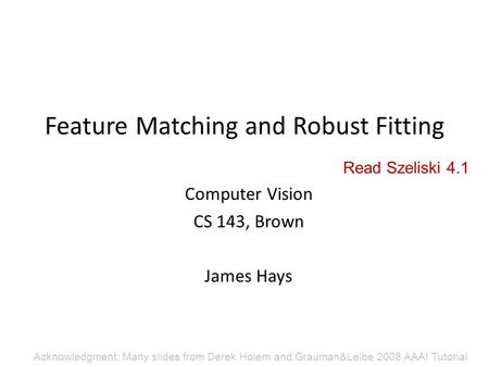 Feature Matching and Robust Fitting Computer Vision CS 143, Brown James Hays Acknowledgment: Many slides from Derek Hoiem and Grauman&Leibe 2008 AAAI Tutorial.