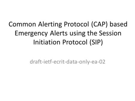 Common Alerting Protocol (CAP) based Emergency Alerts using the Session Initiation Protocol (SIP) draft-ietf-ecrit-data-only-ea-02.