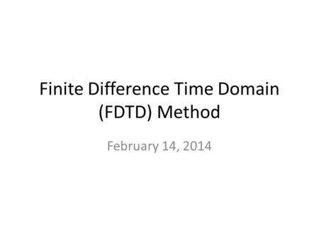 Finite Difference Time Domain (FDTD) Method February 14, 2014.