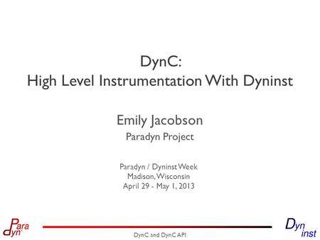 Paradyn Project Paradyn / Dyninst Week Madison, Wisconsin April 29 - May 1, 2013 DynC: High Level Instrumentation With Dyninst Emily Jacobson DynC and.