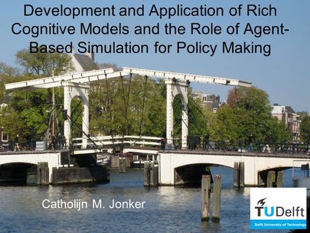 Development and Application of Rich Cognitive Models and the Role of Agent- Based Simulation for Policy Making Catholijn M. Jonker.