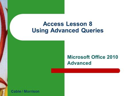 Access Lesson 8 Using Advanced Queries Microsoft Office 2010 Advanced Cable / Morrison 1.