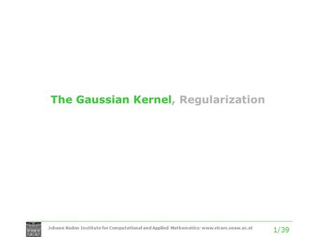 Johann Radon Institute for Computational and Applied Mathematics: www.ricam.oeaw.ac.at 1/39 The Gaussian Kernel, Regularization.