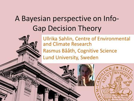 A Bayesian perspective on Info- Gap Decision Theory Ullrika Sahlin, Centre of Environmental and Climate Research Rasmus Bååth, Cognitive Science Lund University,