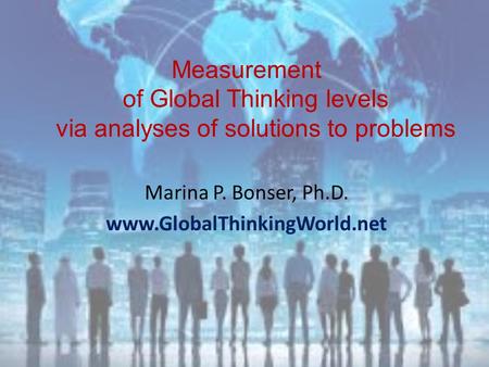 Measurement of Global Thinking levels via analyses of solutions to problems Marina P. Bonser, Ph.D. www.GlobalThinkingWorld.net.